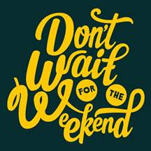 Don't Wait For The Weekend